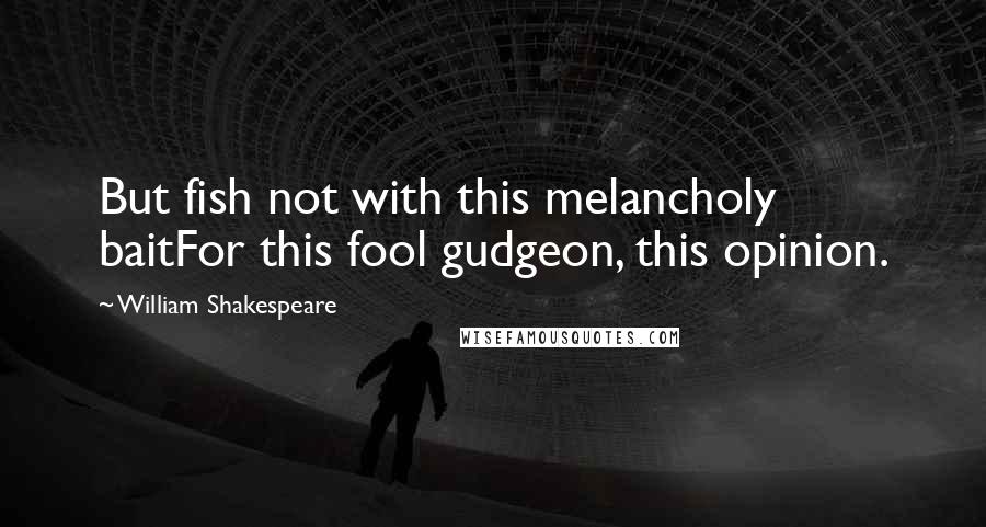 William Shakespeare Quotes: But fish not with this melancholy baitFor this fool gudgeon, this opinion.