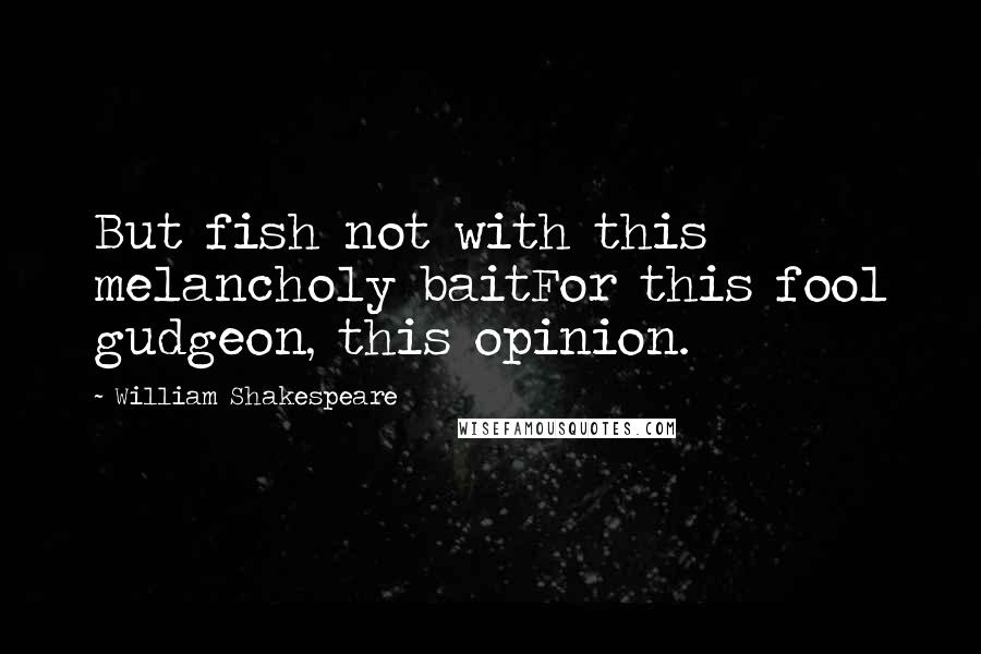 William Shakespeare Quotes: But fish not with this melancholy baitFor this fool gudgeon, this opinion.