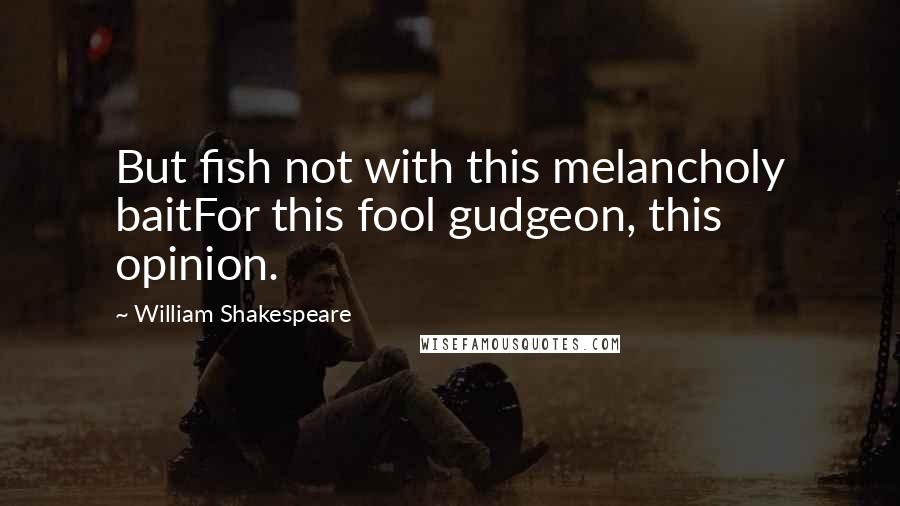 William Shakespeare Quotes: But fish not with this melancholy baitFor this fool gudgeon, this opinion.