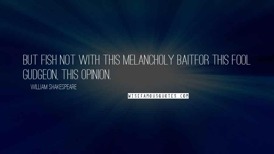 William Shakespeare Quotes: But fish not with this melancholy baitFor this fool gudgeon, this opinion.
