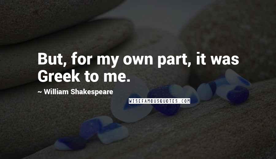 William Shakespeare Quotes: But, for my own part, it was Greek to me.