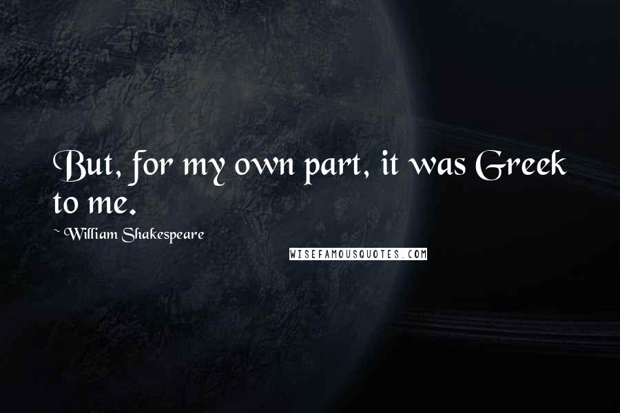 William Shakespeare Quotes: But, for my own part, it was Greek to me.