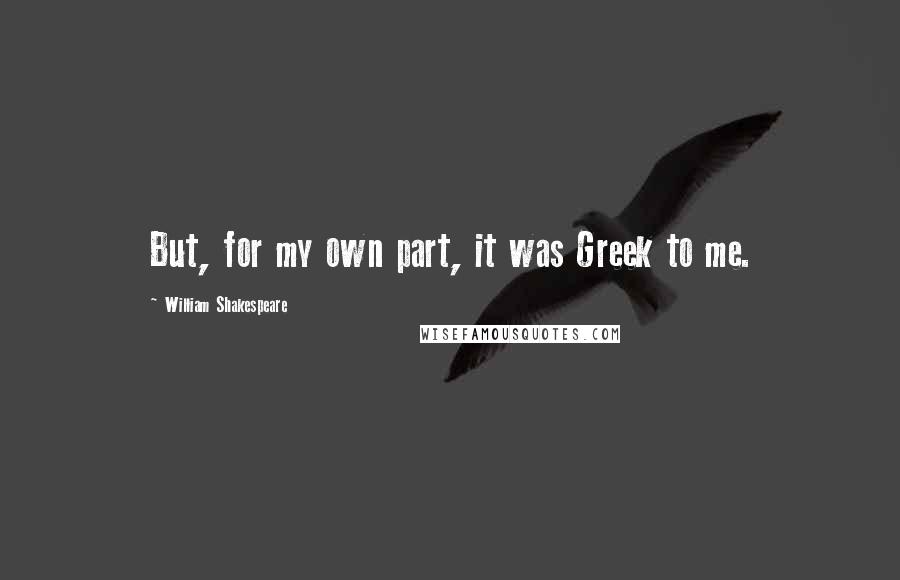 William Shakespeare Quotes: But, for my own part, it was Greek to me.