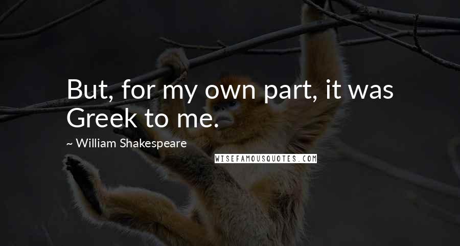 William Shakespeare Quotes: But, for my own part, it was Greek to me.