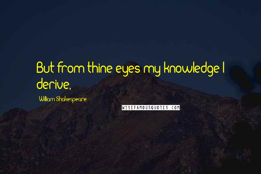 William Shakespeare Quotes: But from thine eyes my knowledge I derive,