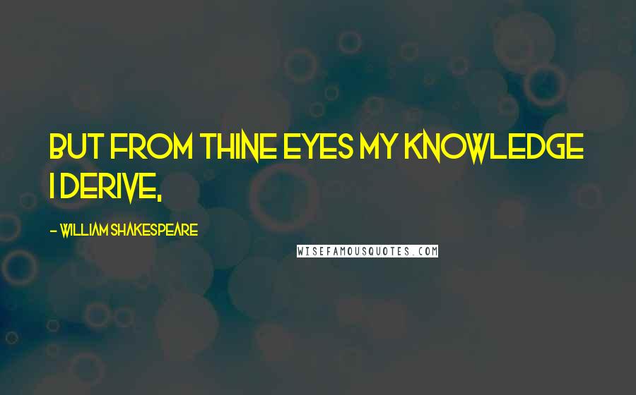 William Shakespeare Quotes: But from thine eyes my knowledge I derive,