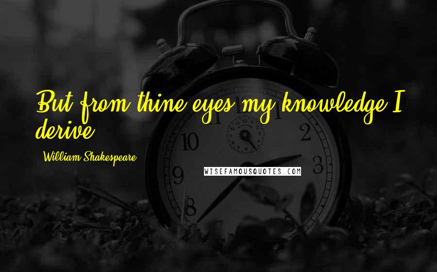 William Shakespeare Quotes: But from thine eyes my knowledge I derive,