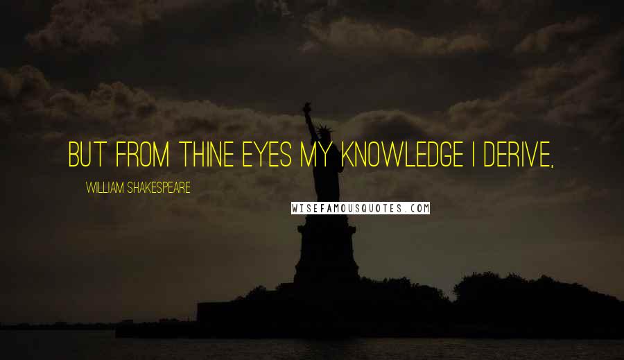 William Shakespeare Quotes: But from thine eyes my knowledge I derive,