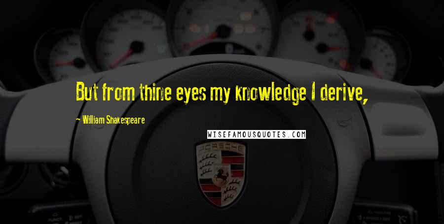 William Shakespeare Quotes: But from thine eyes my knowledge I derive,