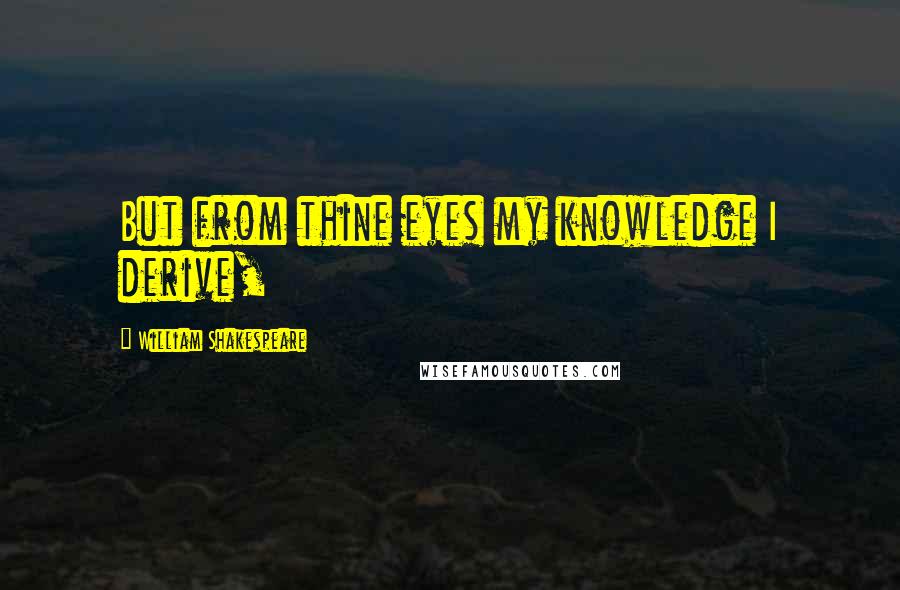 William Shakespeare Quotes: But from thine eyes my knowledge I derive,