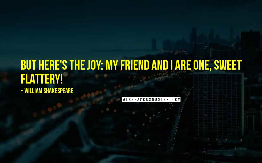 William Shakespeare Quotes: But here's the joy: my friend and I are one, Sweet flattery!