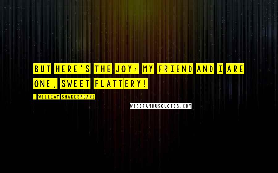 William Shakespeare Quotes: But here's the joy: my friend and I are one, Sweet flattery!