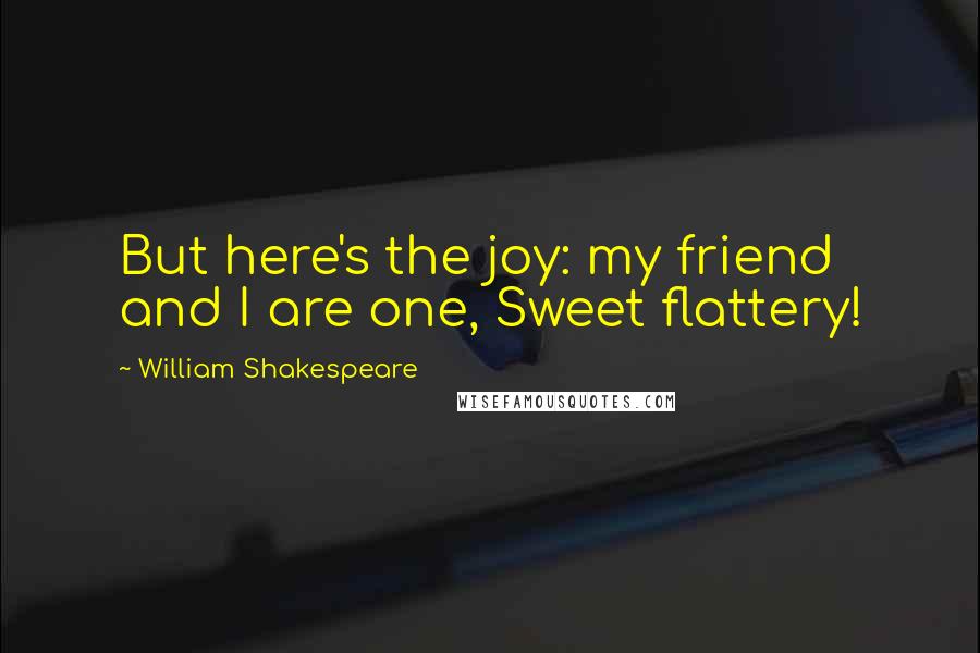 William Shakespeare Quotes: But here's the joy: my friend and I are one, Sweet flattery!