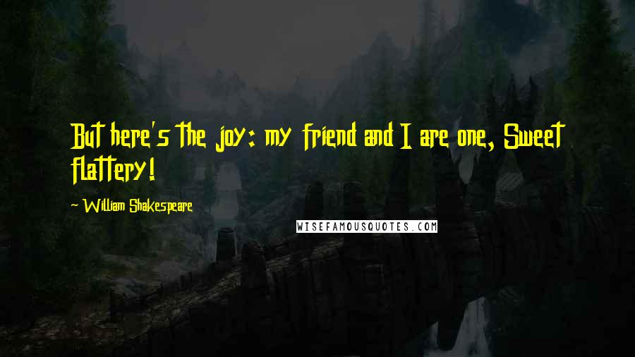 William Shakespeare Quotes: But here's the joy: my friend and I are one, Sweet flattery!