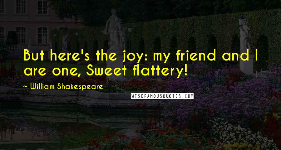 William Shakespeare Quotes: But here's the joy: my friend and I are one, Sweet flattery!