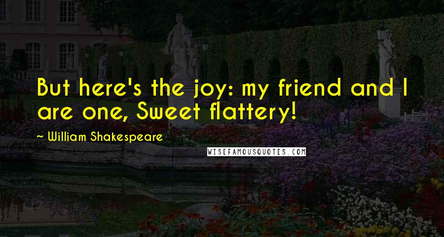 William Shakespeare Quotes: But here's the joy: my friend and I are one, Sweet flattery!