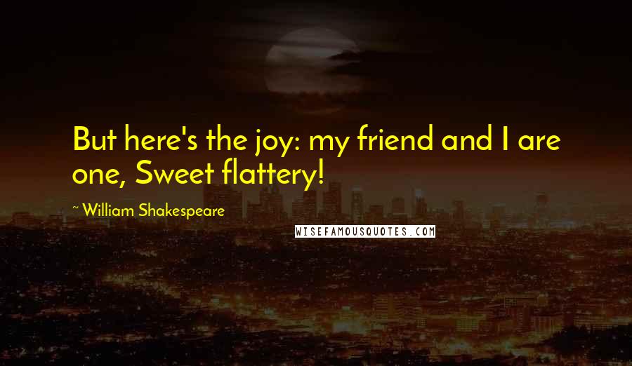 William Shakespeare Quotes: But here's the joy: my friend and I are one, Sweet flattery!