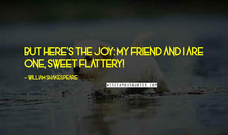 William Shakespeare Quotes: But here's the joy: my friend and I are one, Sweet flattery!