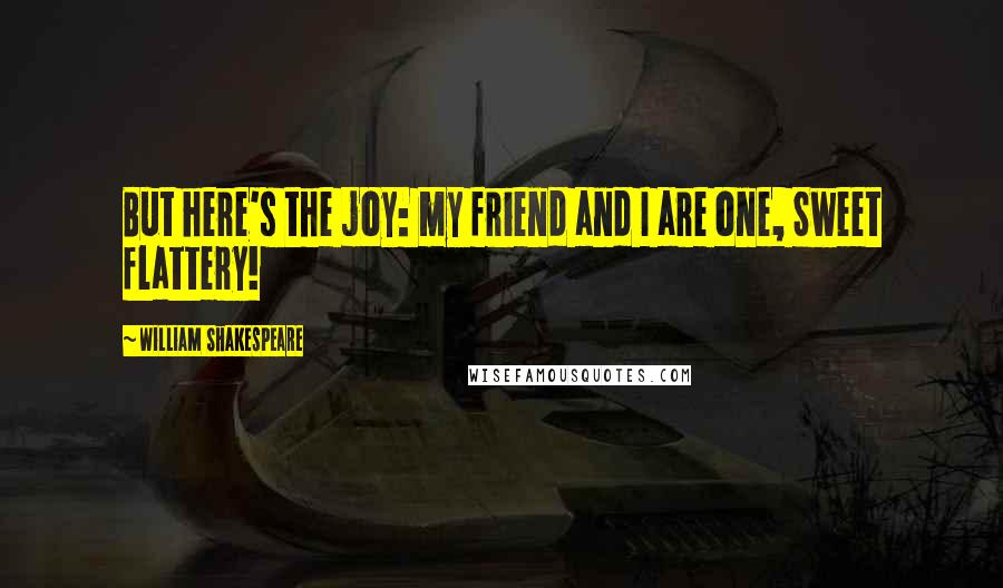 William Shakespeare Quotes: But here's the joy: my friend and I are one, Sweet flattery!