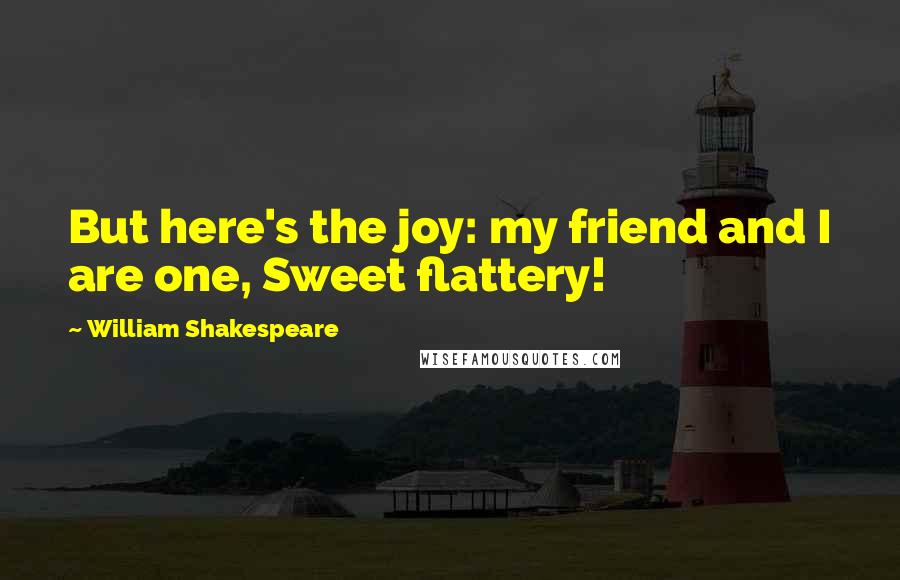 William Shakespeare Quotes: But here's the joy: my friend and I are one, Sweet flattery!