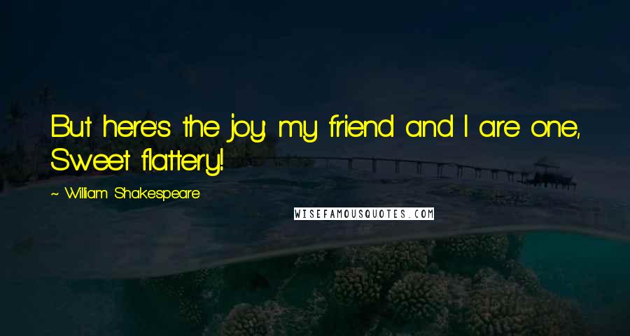 William Shakespeare Quotes: But here's the joy: my friend and I are one, Sweet flattery!