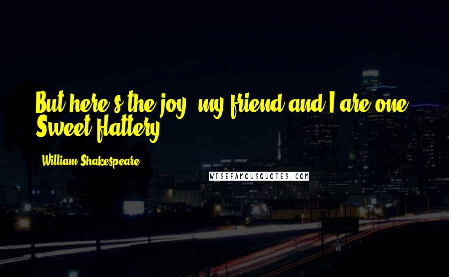 William Shakespeare Quotes: But here's the joy: my friend and I are one, Sweet flattery!