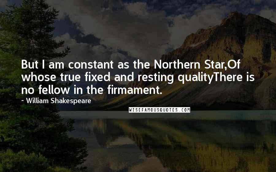 William Shakespeare Quotes: But I am constant as the Northern Star,Of whose true fixed and resting qualityThere is no fellow in the firmament.