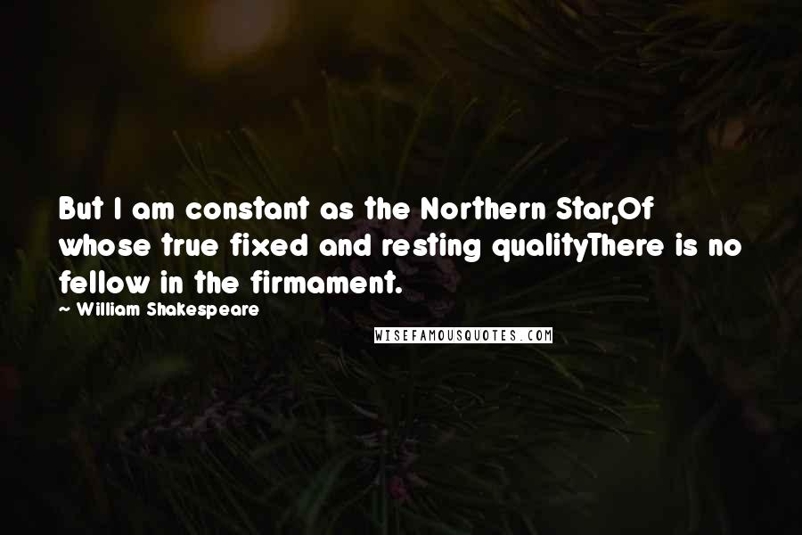 William Shakespeare Quotes: But I am constant as the Northern Star,Of whose true fixed and resting qualityThere is no fellow in the firmament.