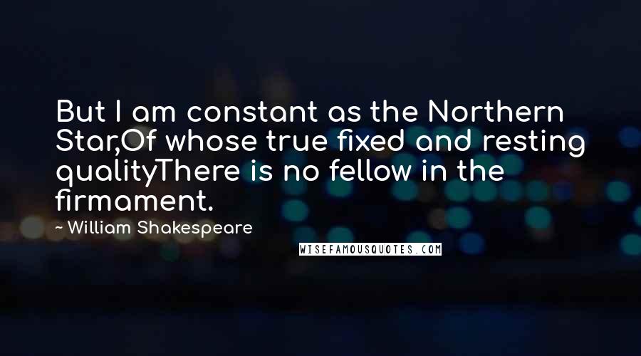 William Shakespeare Quotes: But I am constant as the Northern Star,Of whose true fixed and resting qualityThere is no fellow in the firmament.