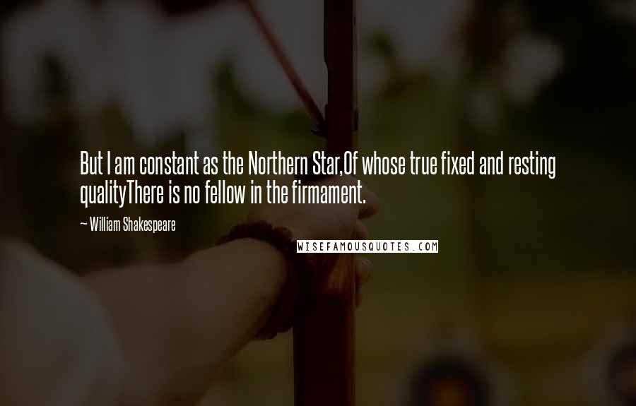 William Shakespeare Quotes: But I am constant as the Northern Star,Of whose true fixed and resting qualityThere is no fellow in the firmament.