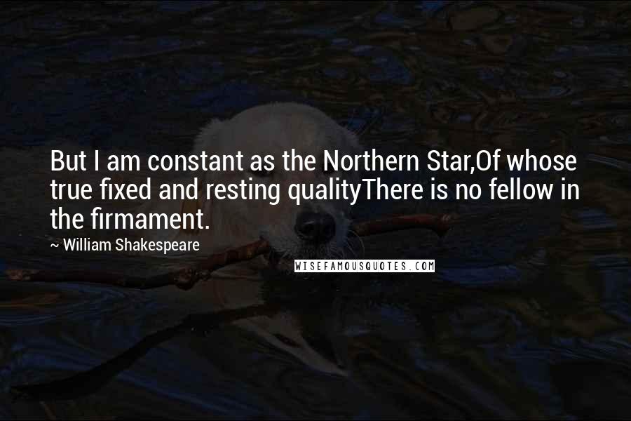 William Shakespeare Quotes: But I am constant as the Northern Star,Of whose true fixed and resting qualityThere is no fellow in the firmament.