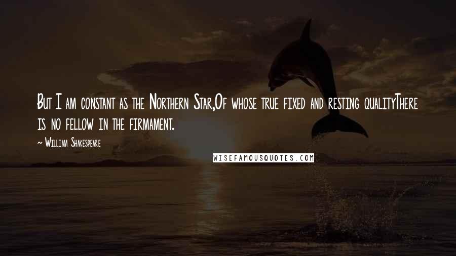 William Shakespeare Quotes: But I am constant as the Northern Star,Of whose true fixed and resting qualityThere is no fellow in the firmament.