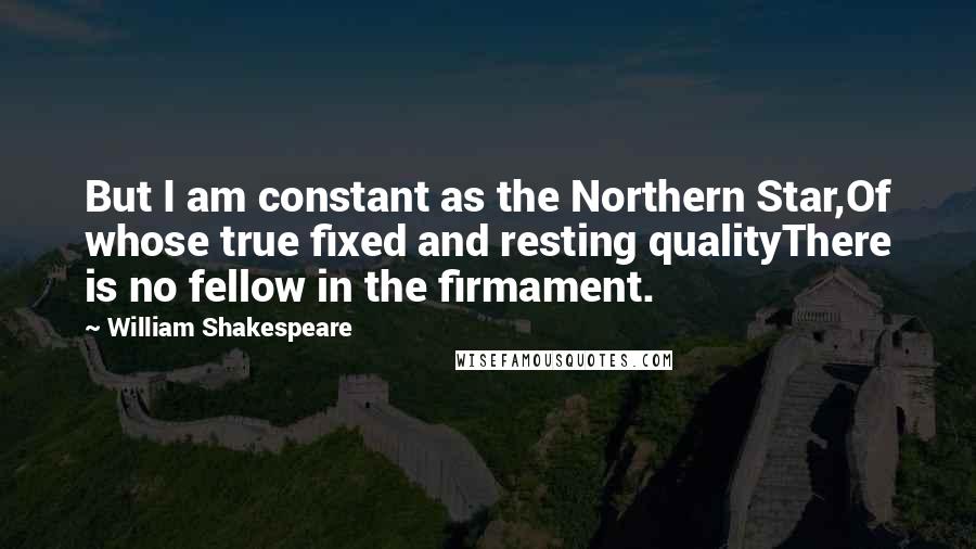 William Shakespeare Quotes: But I am constant as the Northern Star,Of whose true fixed and resting qualityThere is no fellow in the firmament.