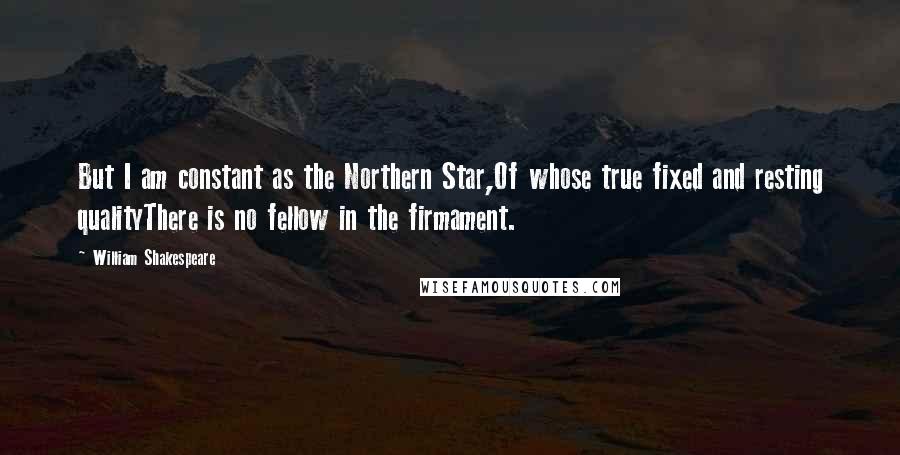 William Shakespeare Quotes: But I am constant as the Northern Star,Of whose true fixed and resting qualityThere is no fellow in the firmament.