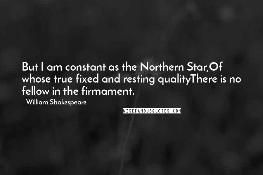 William Shakespeare Quotes: But I am constant as the Northern Star,Of whose true fixed and resting qualityThere is no fellow in the firmament.