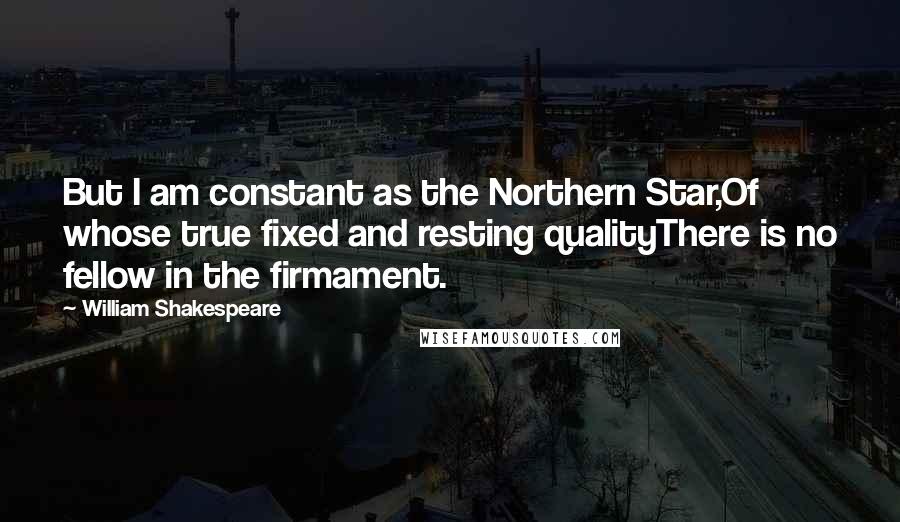 William Shakespeare Quotes: But I am constant as the Northern Star,Of whose true fixed and resting qualityThere is no fellow in the firmament.