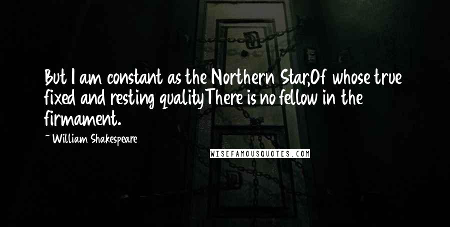 William Shakespeare Quotes: But I am constant as the Northern Star,Of whose true fixed and resting qualityThere is no fellow in the firmament.