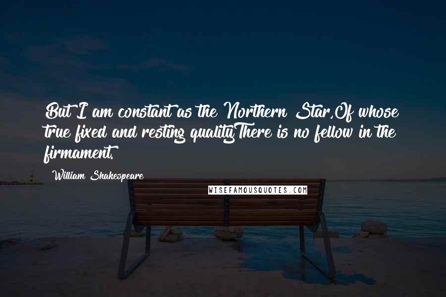 William Shakespeare Quotes: But I am constant as the Northern Star,Of whose true fixed and resting qualityThere is no fellow in the firmament.