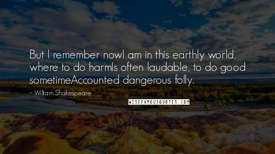 William Shakespeare Quotes: But I remember nowI am in this earthly world, where to do harmIs often laudable, to do good sometimeAccounted dangerous folly.