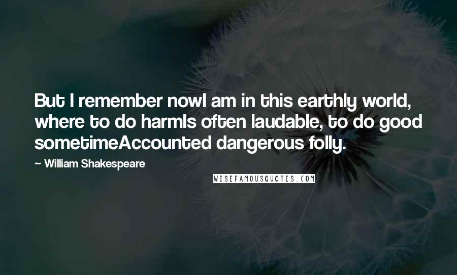William Shakespeare Quotes: But I remember nowI am in this earthly world, where to do harmIs often laudable, to do good sometimeAccounted dangerous folly.