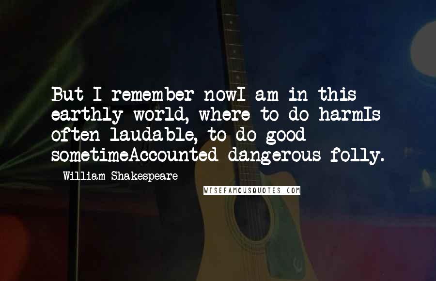 William Shakespeare Quotes: But I remember nowI am in this earthly world, where to do harmIs often laudable, to do good sometimeAccounted dangerous folly.