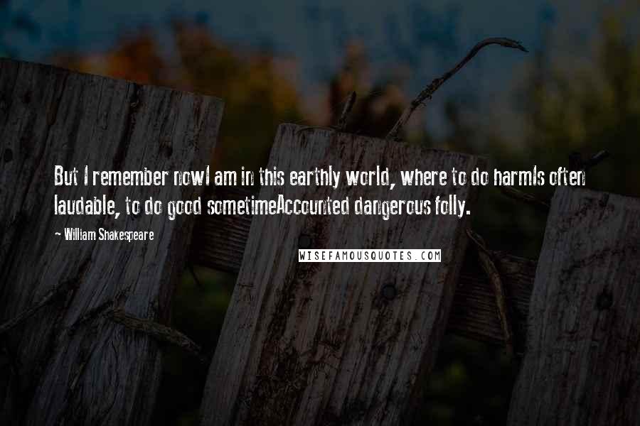 William Shakespeare Quotes: But I remember nowI am in this earthly world, where to do harmIs often laudable, to do good sometimeAccounted dangerous folly.