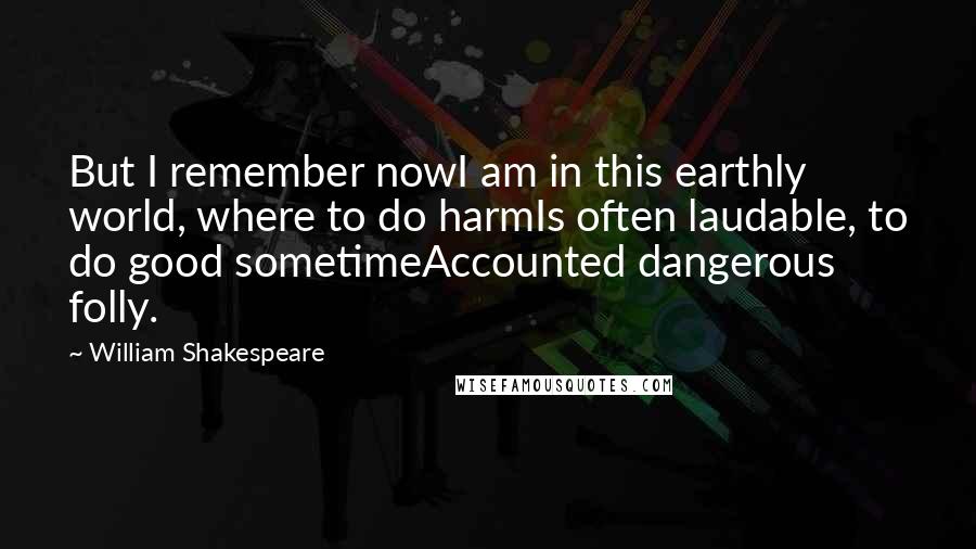 William Shakespeare Quotes: But I remember nowI am in this earthly world, where to do harmIs often laudable, to do good sometimeAccounted dangerous folly.