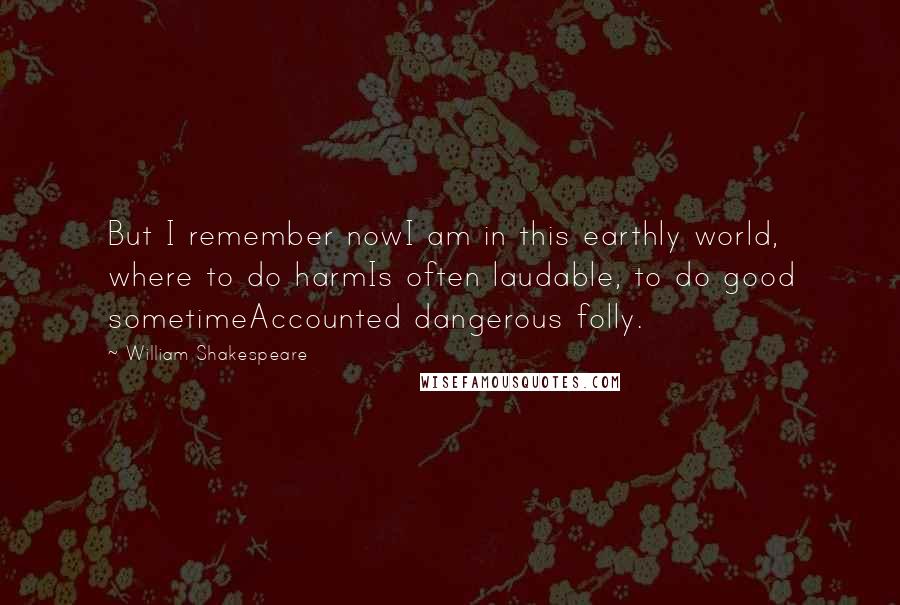 William Shakespeare Quotes: But I remember nowI am in this earthly world, where to do harmIs often laudable, to do good sometimeAccounted dangerous folly.