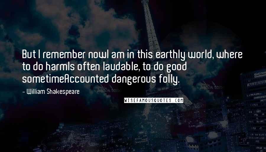 William Shakespeare Quotes: But I remember nowI am in this earthly world, where to do harmIs often laudable, to do good sometimeAccounted dangerous folly.