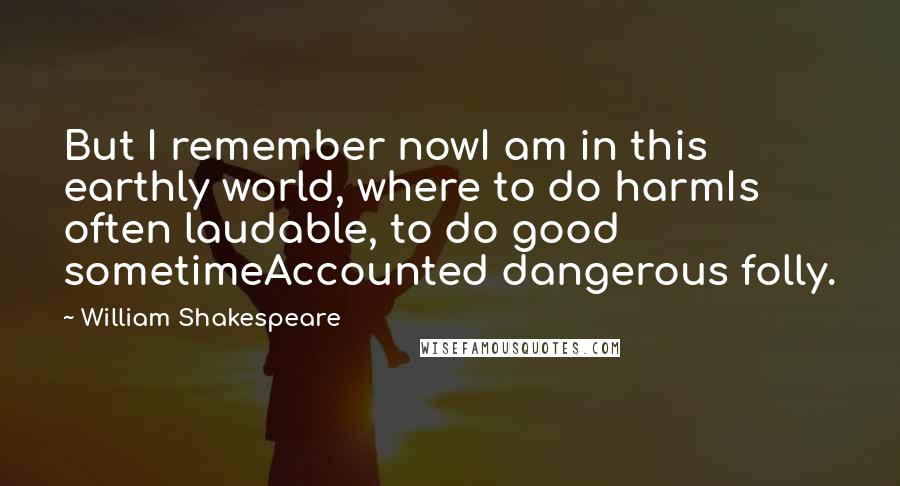 William Shakespeare Quotes: But I remember nowI am in this earthly world, where to do harmIs often laudable, to do good sometimeAccounted dangerous folly.