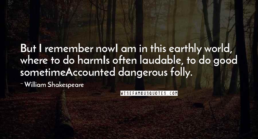 William Shakespeare Quotes: But I remember nowI am in this earthly world, where to do harmIs often laudable, to do good sometimeAccounted dangerous folly.