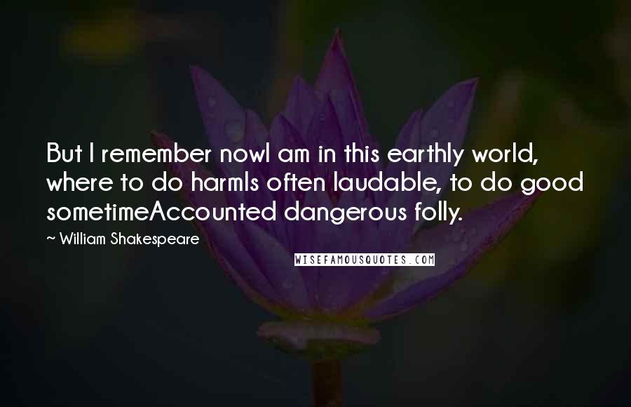 William Shakespeare Quotes: But I remember nowI am in this earthly world, where to do harmIs often laudable, to do good sometimeAccounted dangerous folly.