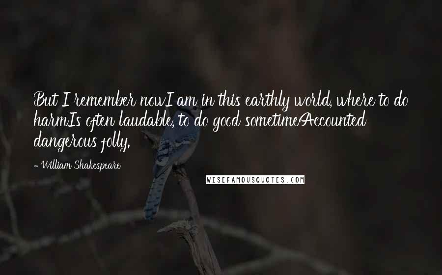 William Shakespeare Quotes: But I remember nowI am in this earthly world, where to do harmIs often laudable, to do good sometimeAccounted dangerous folly.