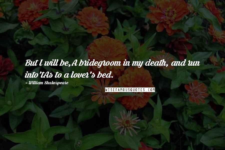 William Shakespeare Quotes: But I will be,A bridegroom in my death, and run into'tAs to a lover's bed.